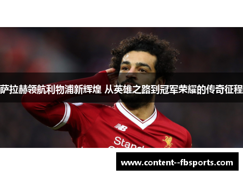 萨拉赫领航利物浦新辉煌 从英雄之路到冠军荣耀的传奇征程