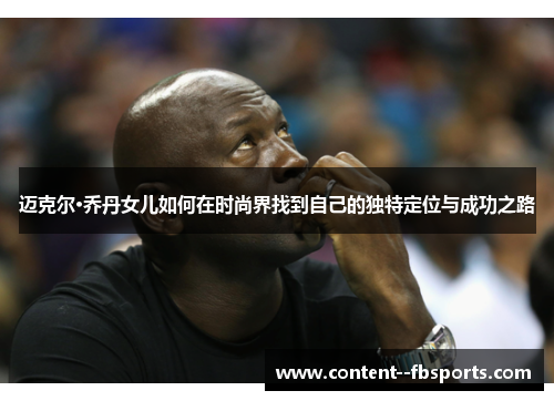 迈克尔·乔丹女儿如何在时尚界找到自己的独特定位与成功之路