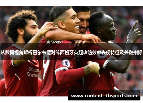 从数据视角解析巴尔韦德对阵西班牙英超攻防效率表现特征及关键指标