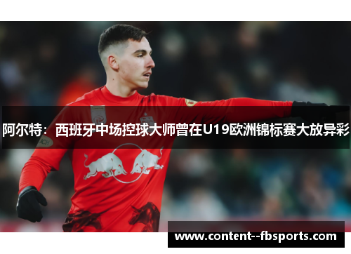 阿尔特：西班牙中场控球大师曾在U19欧洲锦标赛大放异彩