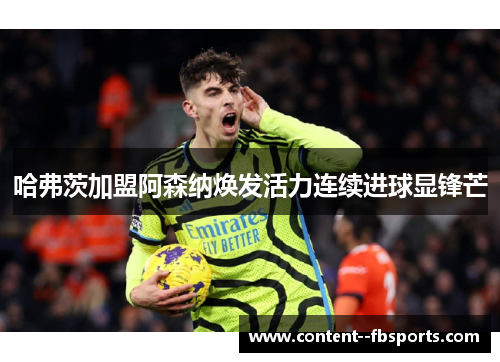 哈弗茨加盟阿森纳焕发活力连续进球显锋芒