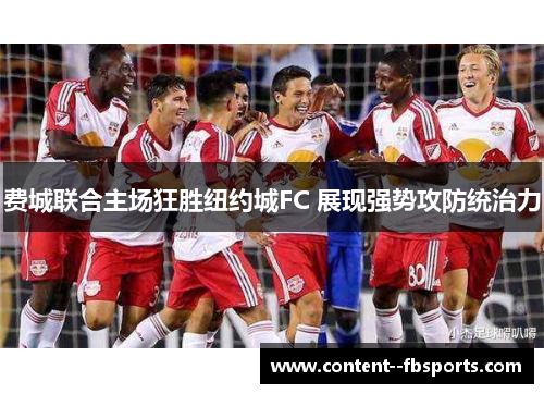 费城联合主场狂胜纽约城FC 展现强势攻防统治力 费城联合主场狂胜纽约城FC 展现强势攻防统治力