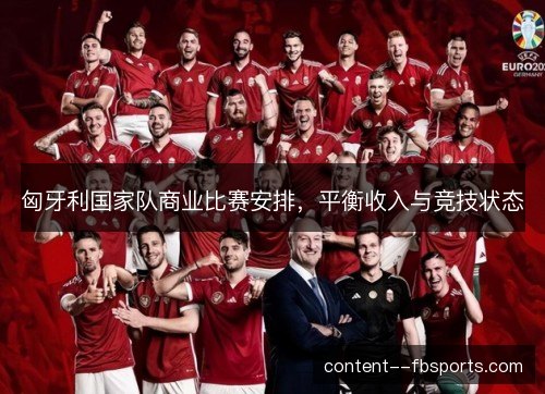 匈牙利国家队商业比赛安排,平衡收入与竞技状态 匈牙利国家队商业比赛安排,平衡收入与竞技状态